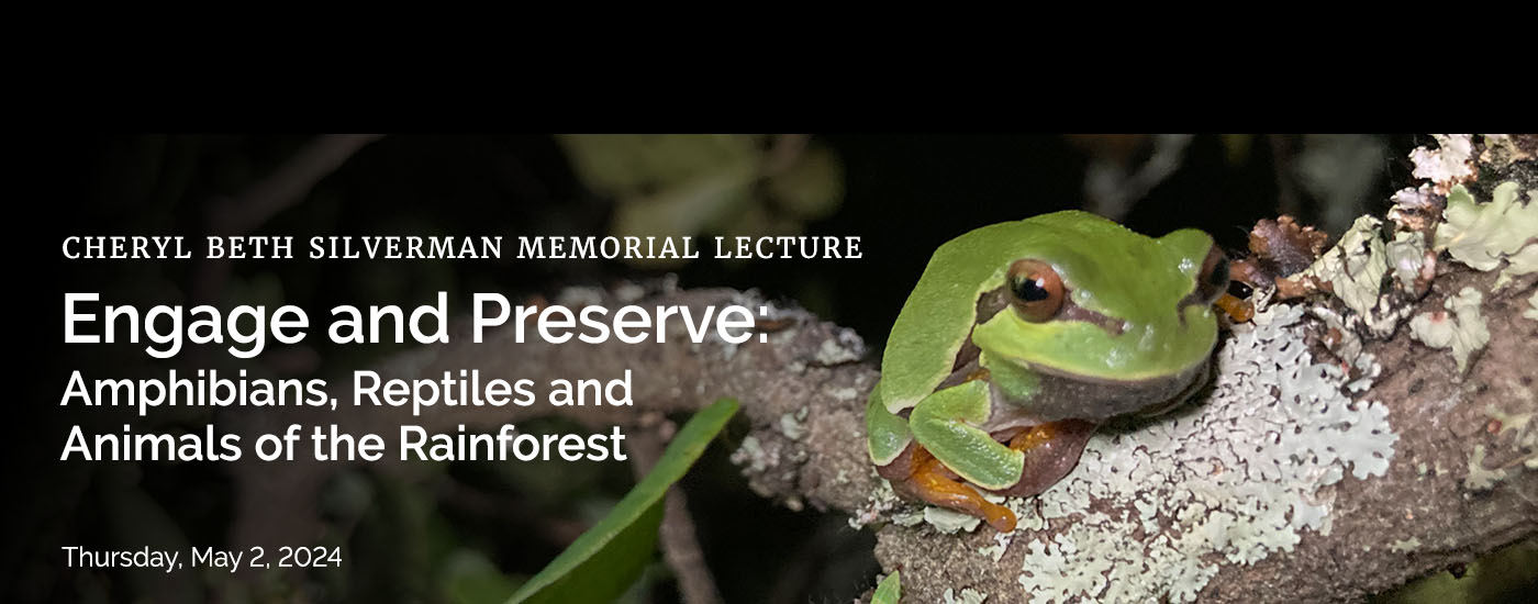 Cheryl Beth Silverman Memorial Lecture: Engage and Preserve: Amphibians, Reptiles and Animals of the Rainforest.